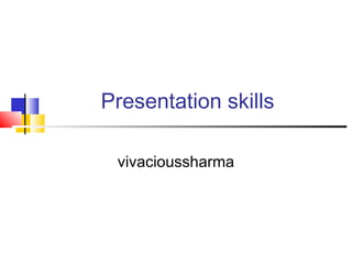 Presentation skills 
vivacioussharma 
 