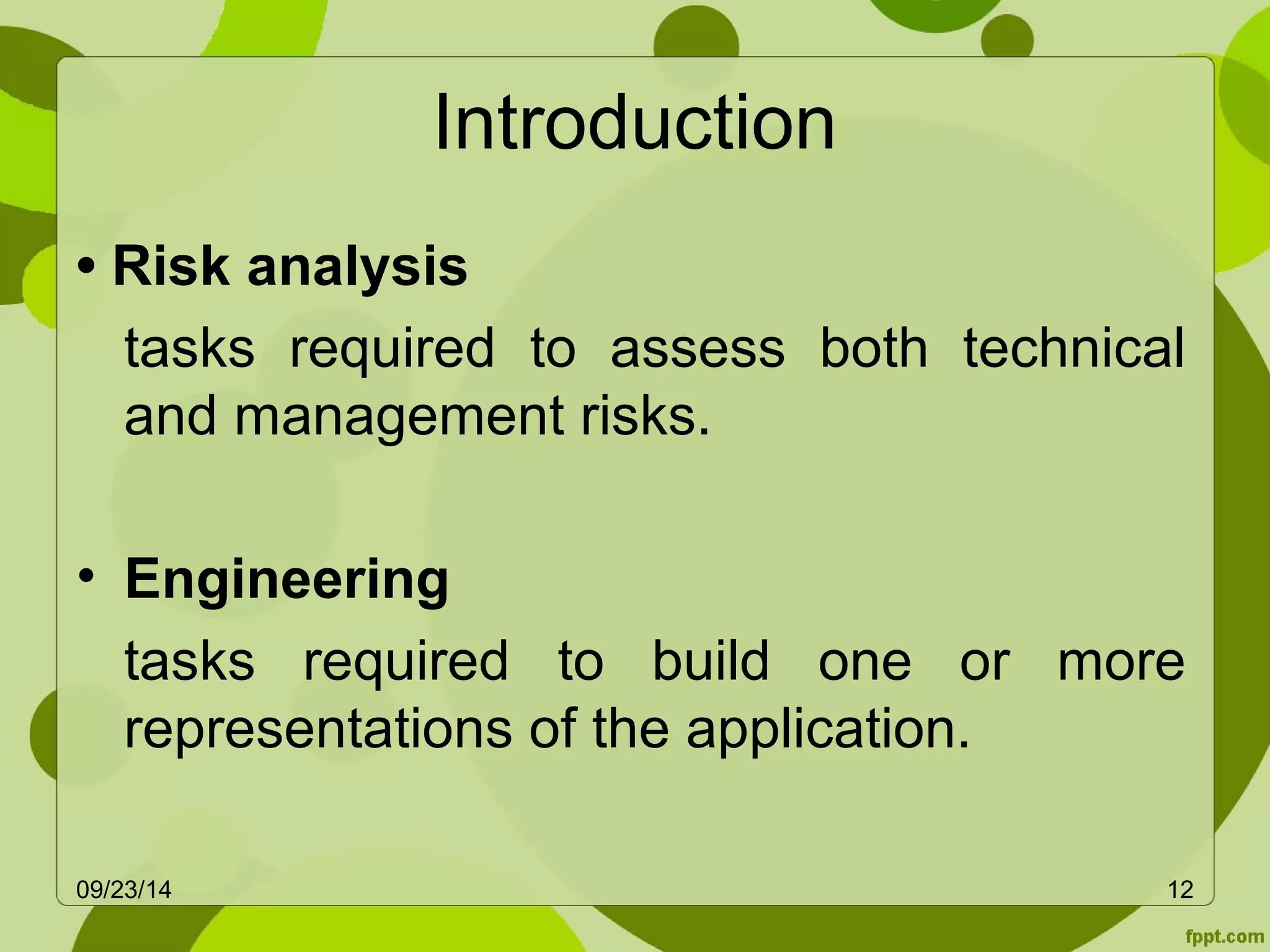 Introduction 
• Risk analysis 
tasks required to assess both technical 
and management risks. 
• Engineering 
tasks required to build one or more 
representations of the application. 
09/23/14 12 
 