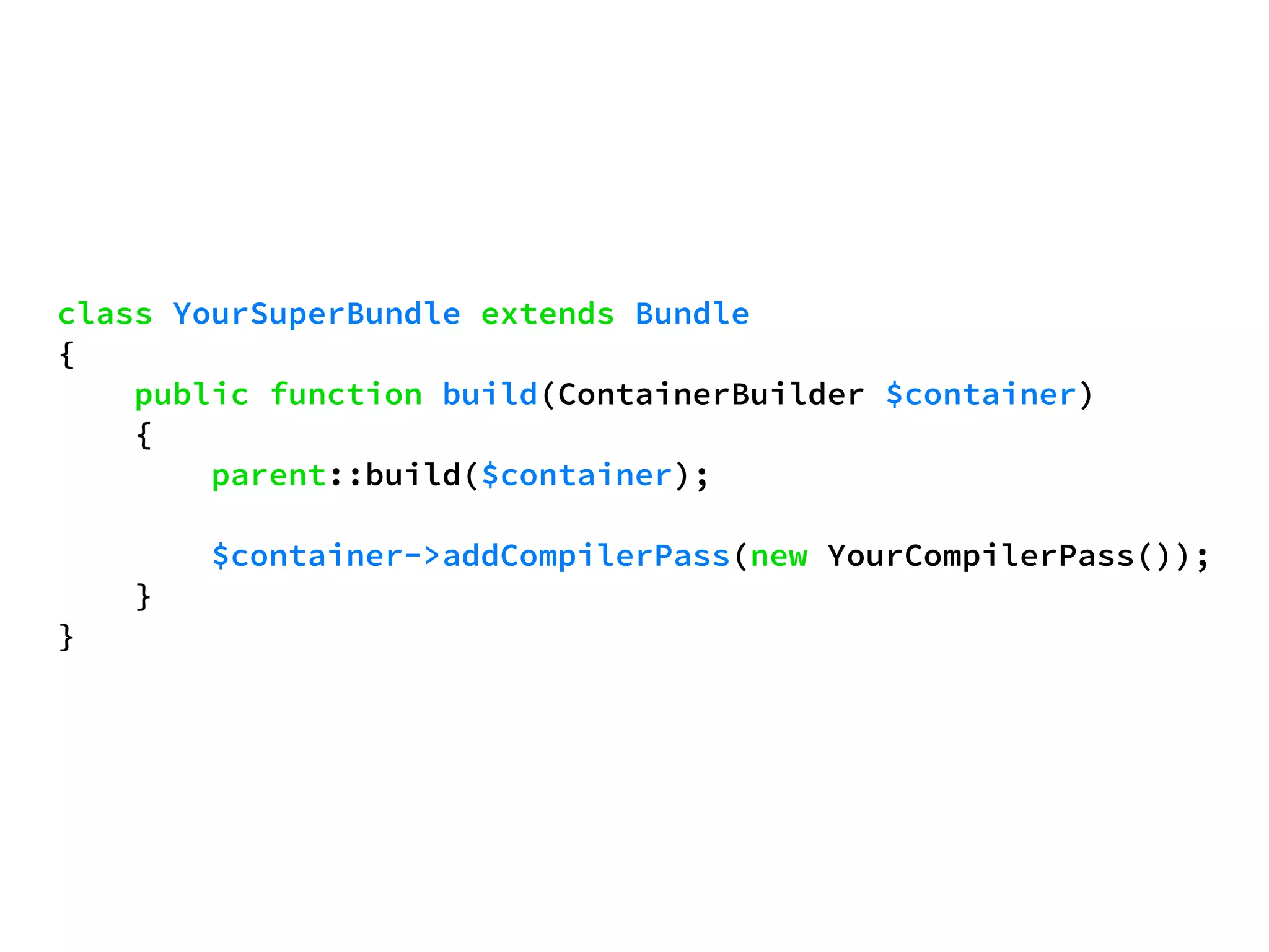 class YourSuperBundle extends Bundle 
{ 
public function build(ContainerBuilder $container) 
{ 
parent::build($container); 
$container->addCompilerPass(new YourCompilerPass()); 
} 
} 
 
