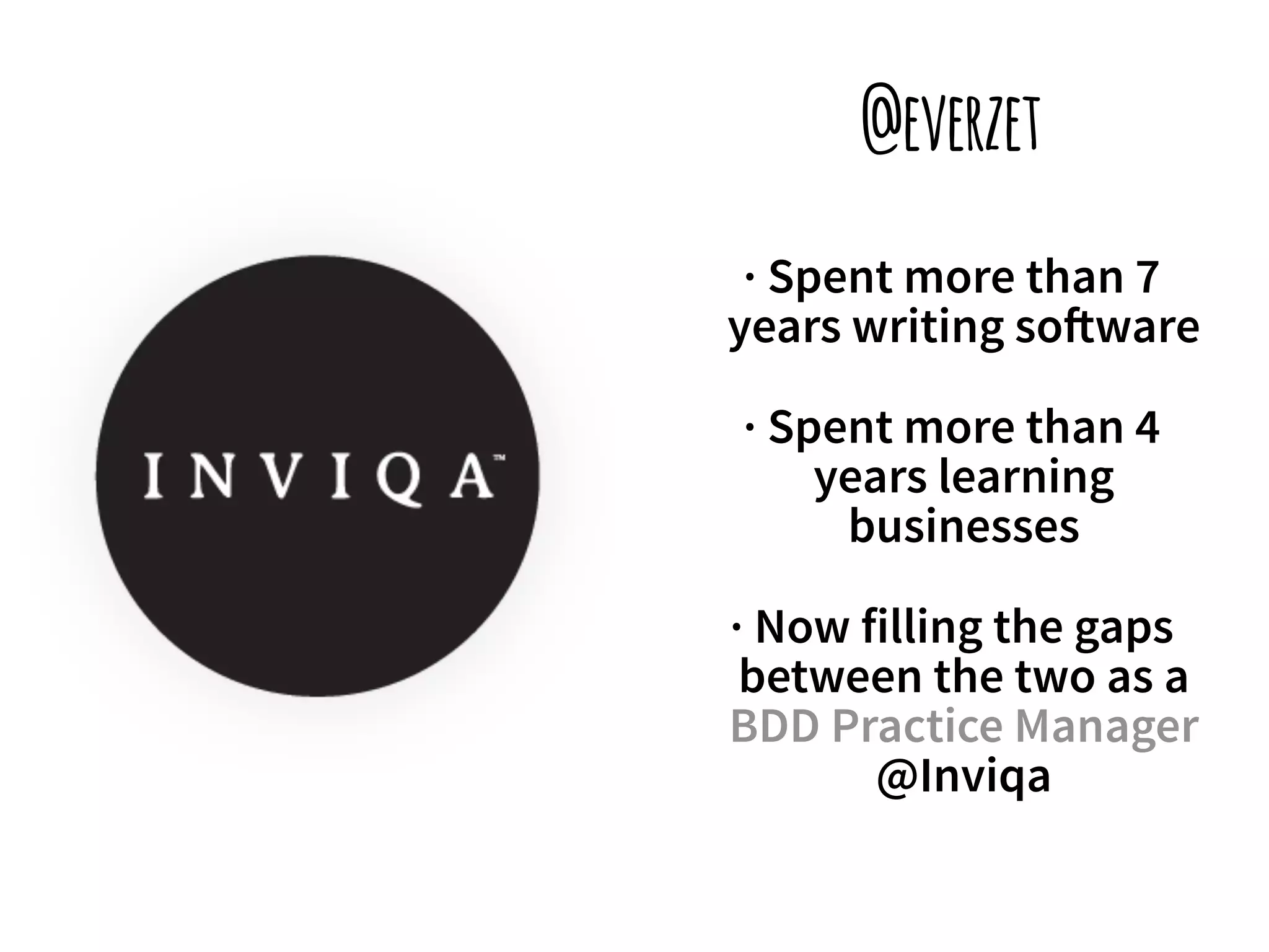 @everzet 
· Spent more than 7 
years writing so!ware 
· Spent more than 4 
years learning 
businesses 
· Now filling the gaps 
between the two as a 
BDD Practice Manager 
@Inviqa 
 