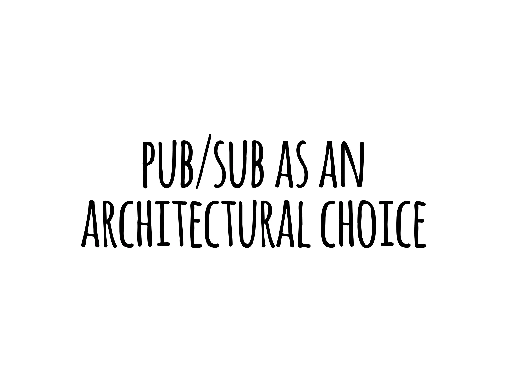 pub/sub as an 
architectural choice 
 