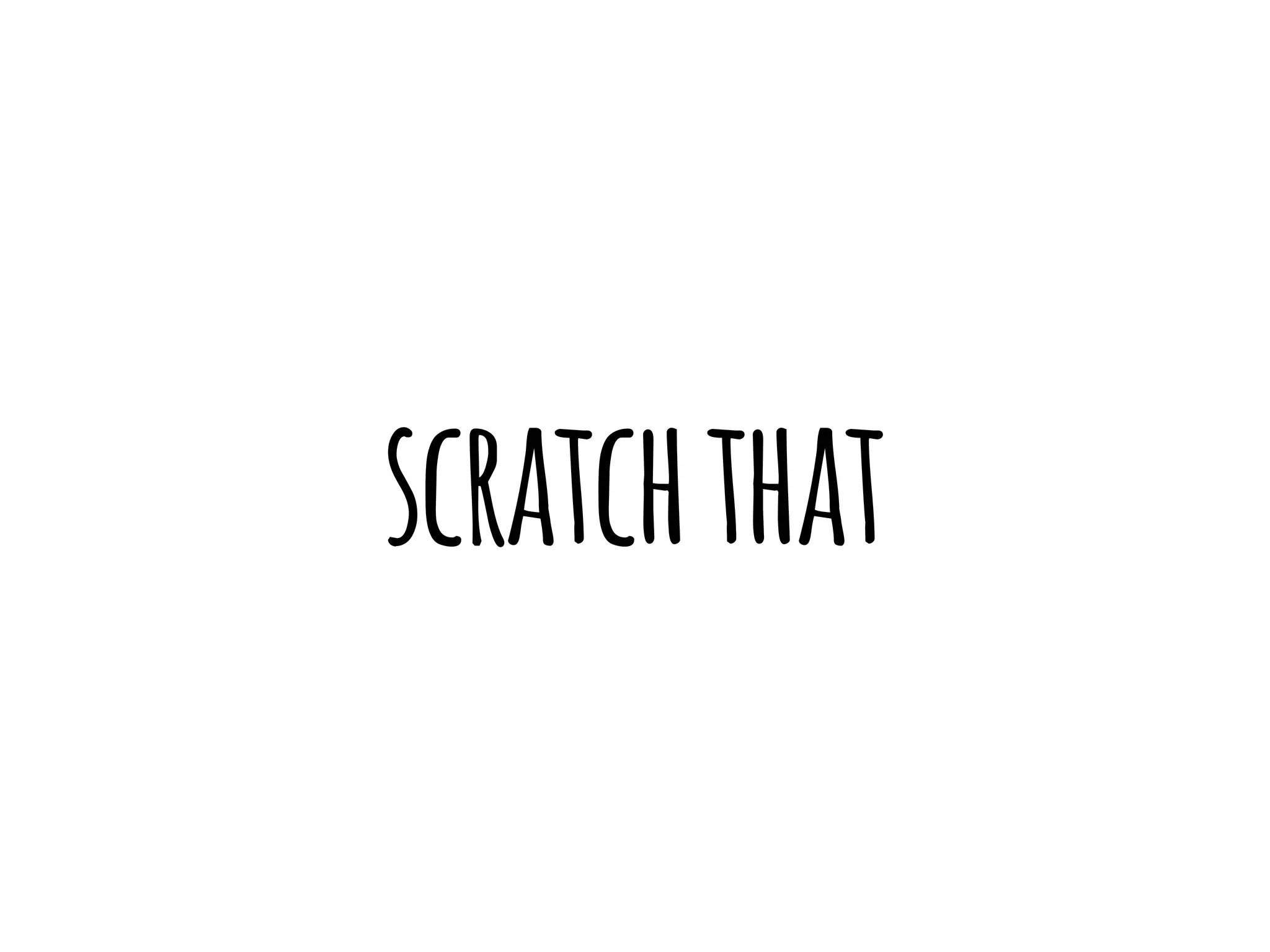 scratch that 
 