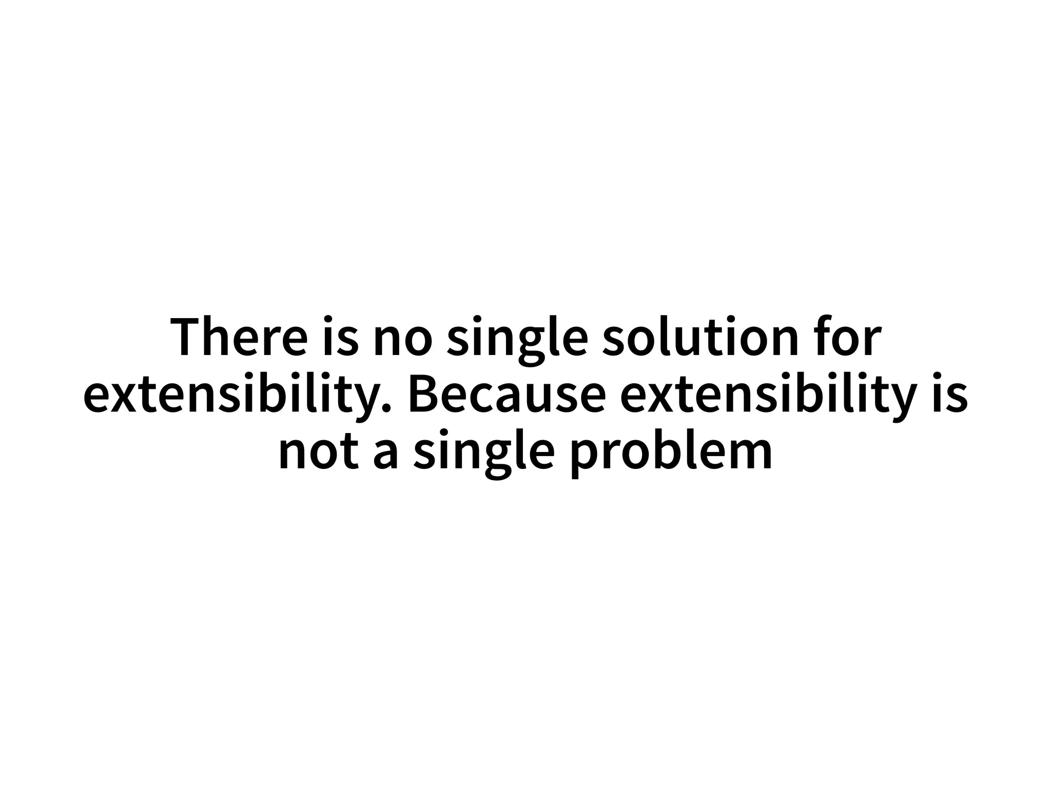 There is no single solution for 
extensibility. Because extensibility is 
not a single problem 
 