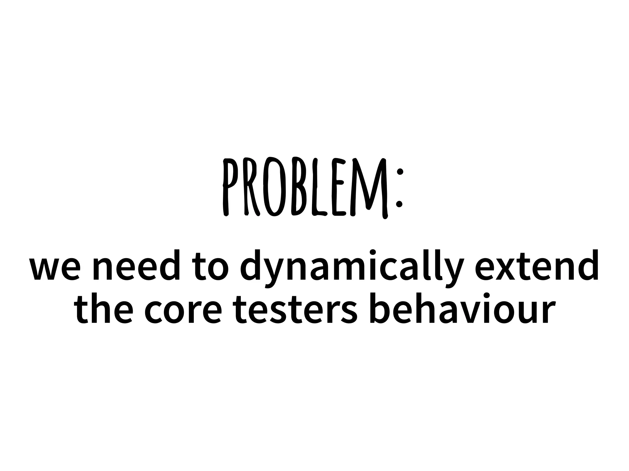 problem: 
we need to dynamically extend 
the core testers behaviour 
 