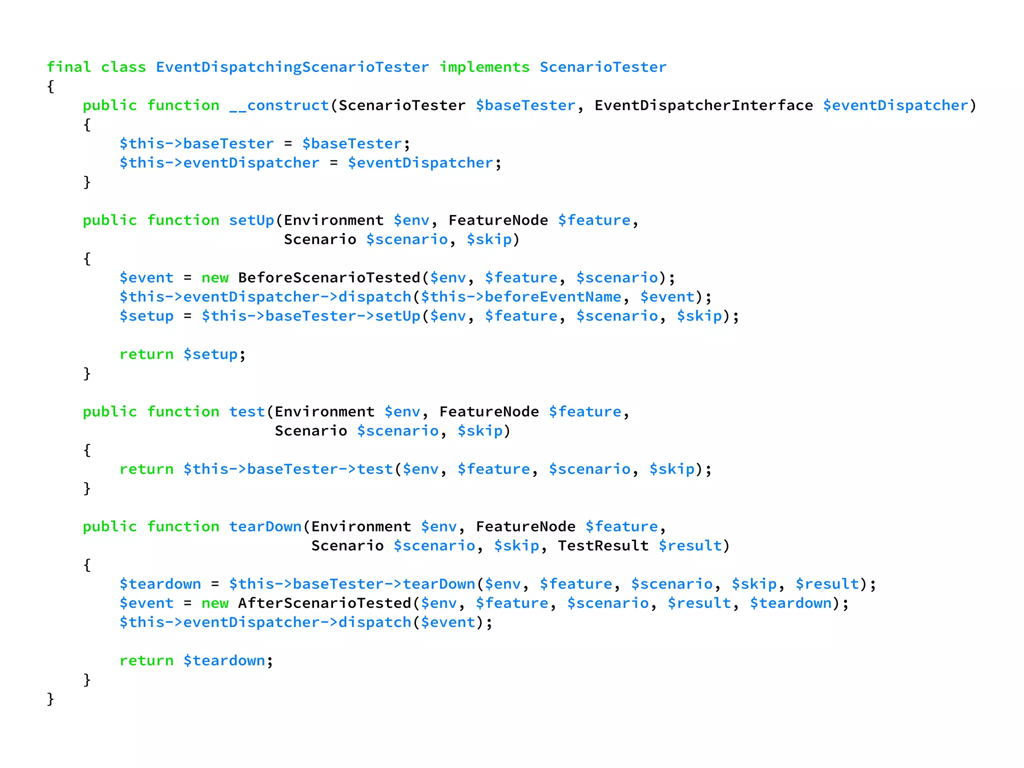 final class EventDispatchingScenarioTester implements ScenarioTester 
{ 
public function __construct(ScenarioTester $baseTester, EventDispatcherInterface $eventDispatcher) 
{ 
$this->baseTester = $baseTester; 
$this->eventDispatcher = $eventDispatcher; 
} 
public function setUp(Environment $env, FeatureNode $feature, 
Scenario $scenario, $skip) 
{ 
$event = new BeforeScenarioTested($env, $feature, $scenario); 
$this->eventDispatcher->dispatch($this->beforeEventName, $event); 
$setup = $this->baseTester->setUp($env, $feature, $scenario, $skip); 
return $setup; 
} 
public function test(Environment $env, FeatureNode $feature, 
Scenario $scenario, $skip) 
{ 
return $this->baseTester->test($env, $feature, $scenario, $skip); 
} 
public function tearDown(Environment $env, FeatureNode $feature, 
Scenario $scenario, $skip, TestResult $result) 
{ 
$teardown = $this->baseTester->tearDown($env, $feature, $scenario, $skip, $result); 
$event = new AfterScenarioTested($env, $feature, $scenario, $result, $teardown); 
$this->eventDispatcher->dispatch($event); 
return $teardown; 
} 
} 
 