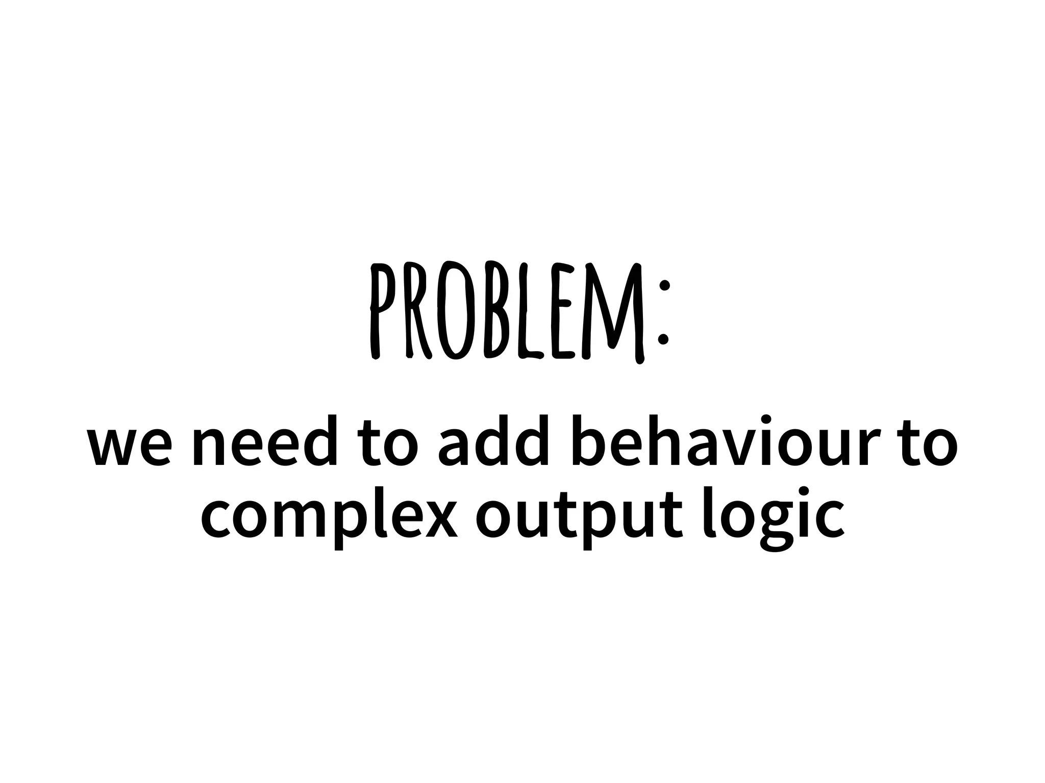 problem: 
we need to add behaviour to 
complex output logic 
 