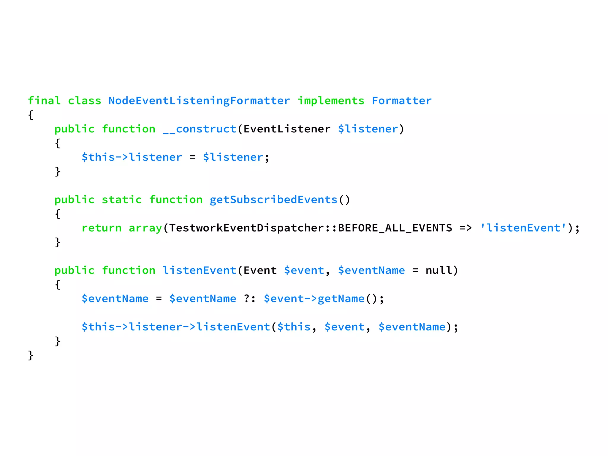 final class NodeEventListeningFormatter implements Formatter 
{ 
public function __construct(EventListener $listener) 
{ 
$this->listener = $listener; 
} 
public static function getSubscribedEvents() 
{ 
return array(TestworkEventDispatcher::BEFORE_ALL_EVENTS => 'listenEvent'); 
} 
public function listenEvent(Event $event, $eventName = null) 
{ 
$eventName = $eventName ?: $event->getName(); 
$this->listener->listenEvent($this, $event, $eventName); 
} 
} 
 