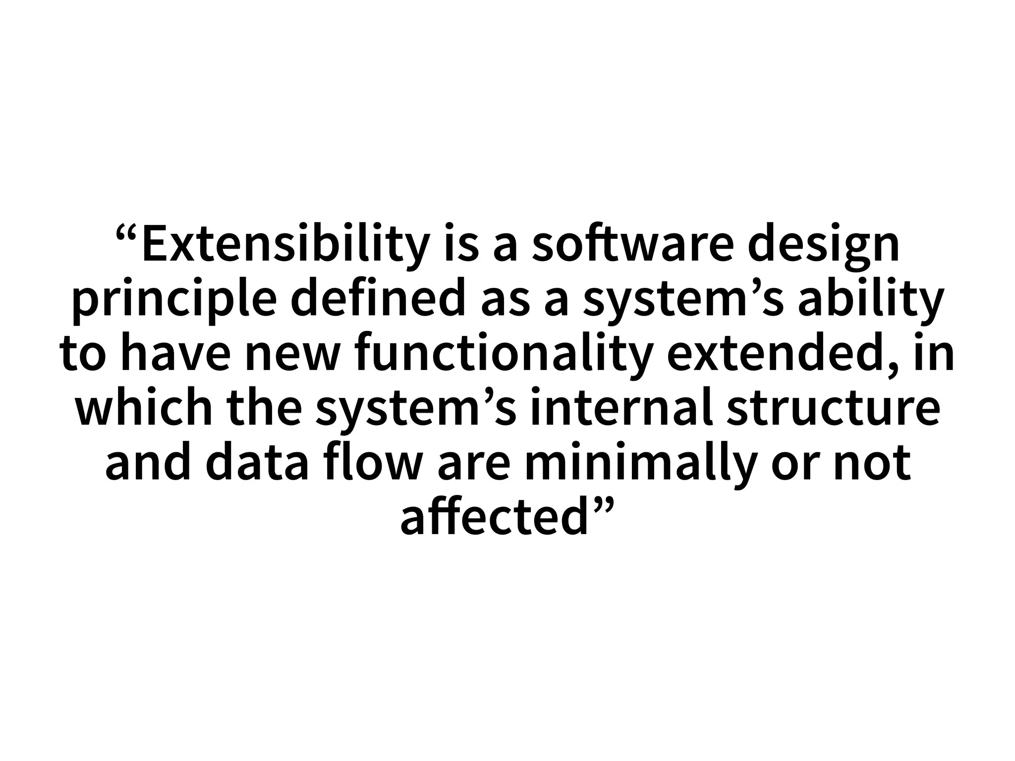 “Extensibility is a so!ware design 
principle defined as a system’s ability 
to have new functionality extended, in 
which the system’s internal structure 
and data flow are minimally or not 
affected” 
 