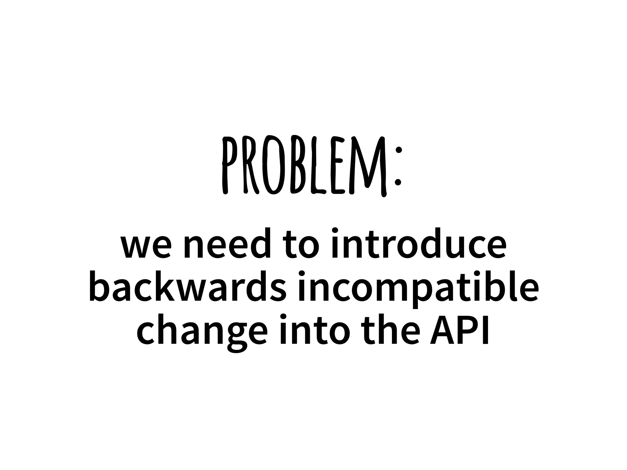 problem: 
we need to introduce 
backwards incompatible 
change into the API 
 