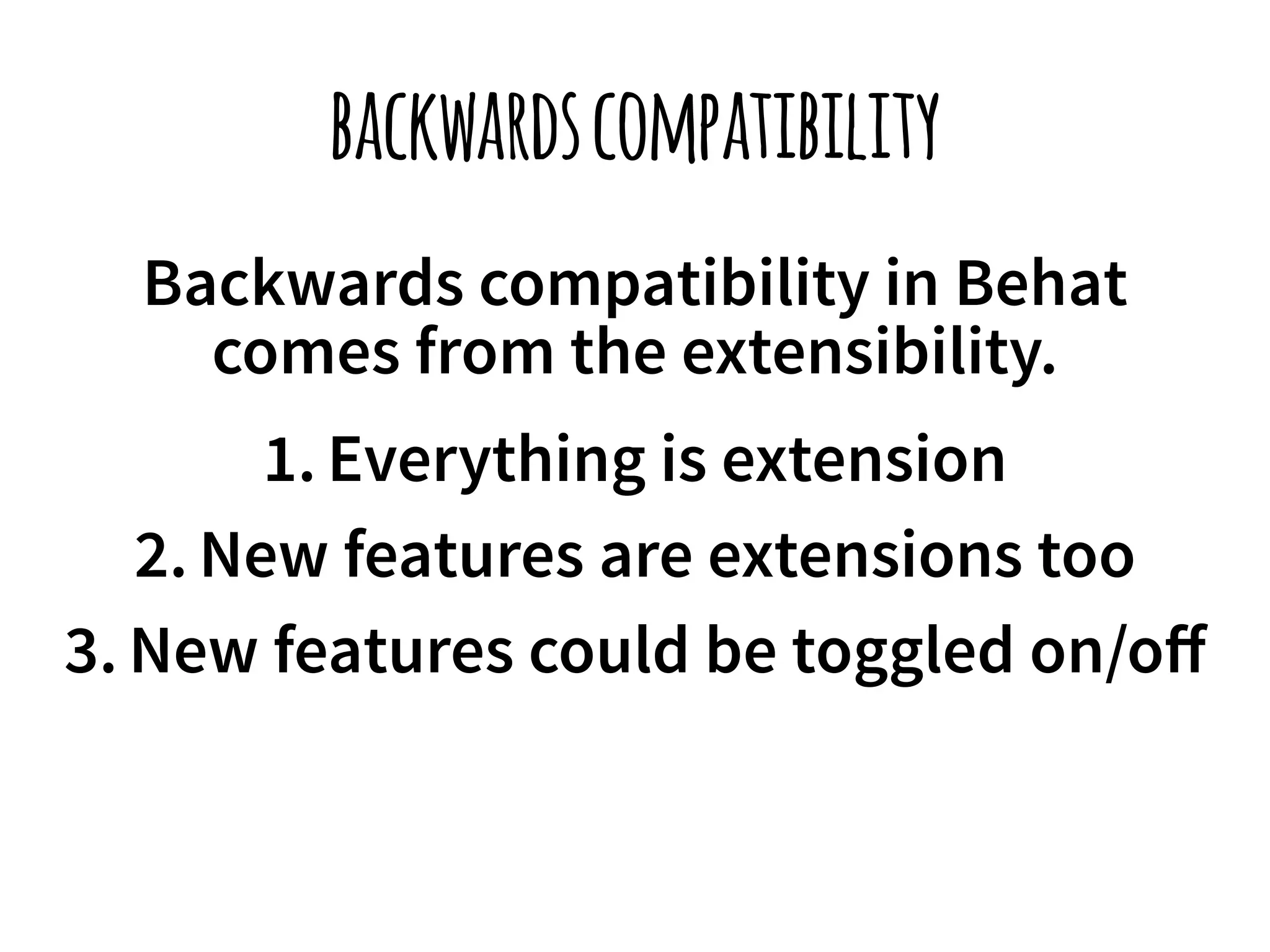 backwards compatibility 
Backwards compatibility in Behat 
comes from the extensibility. 
1. Everything is extension 
2. New features are extensions too 
3. New features could be toggled on/off 
 