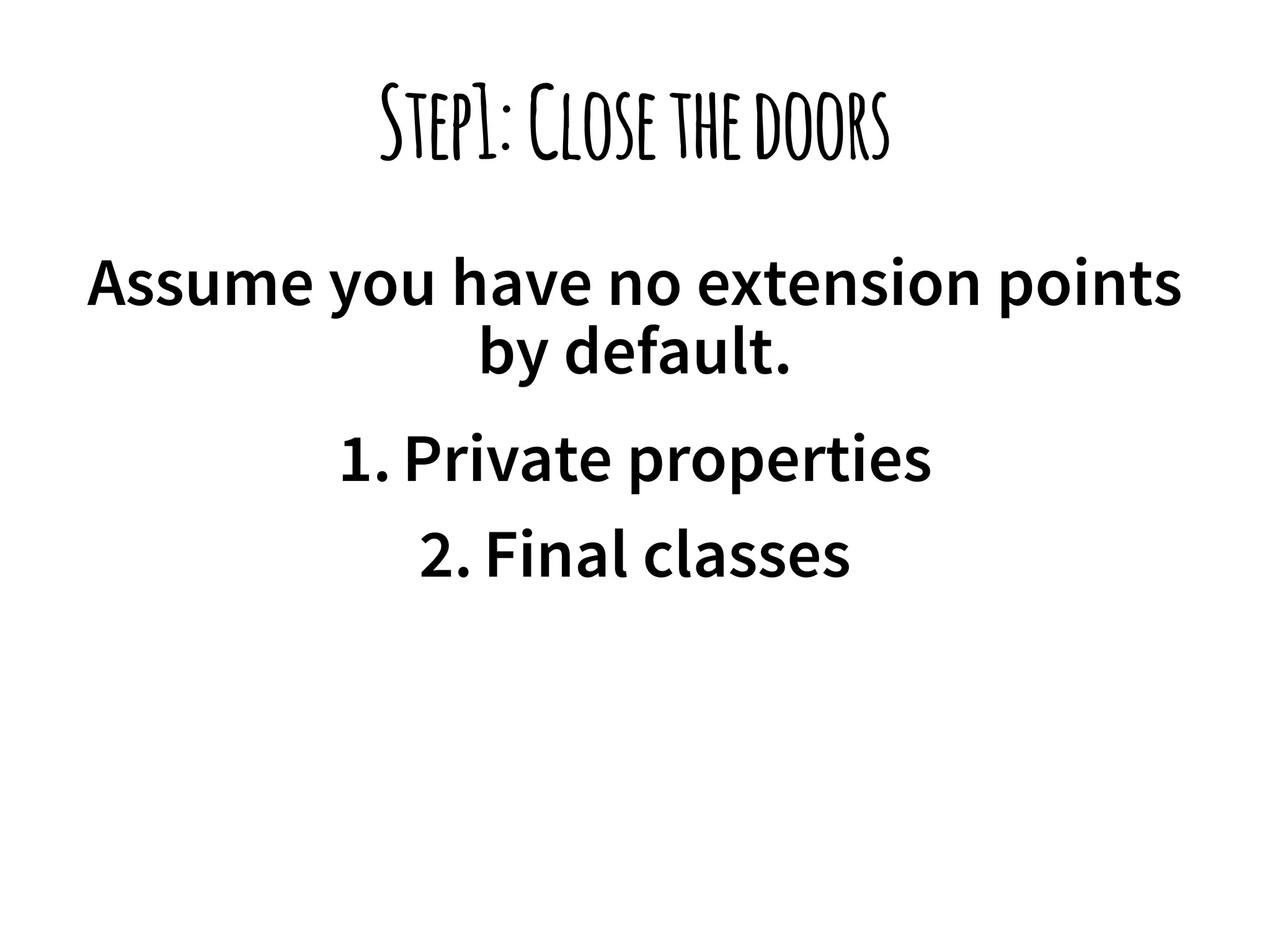 Step1: Close the doors 
Assume you have no extension points 
by default. 
1. Private properties 
2. Final classes 
 