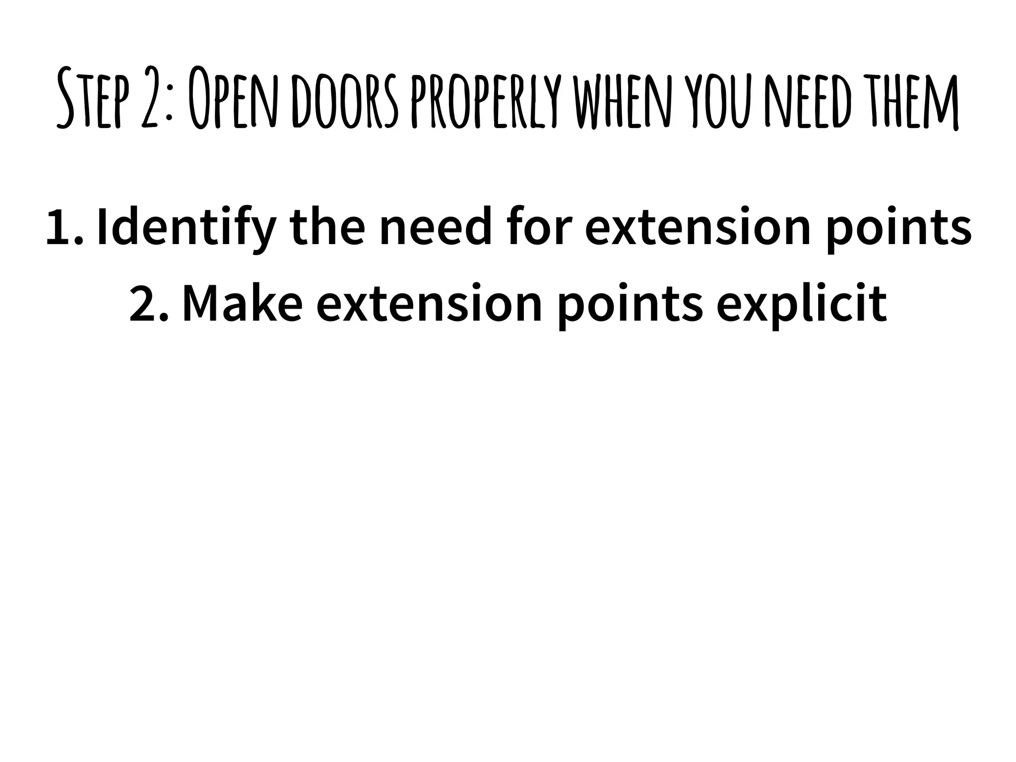 Step 2: Open doors properly when you need them 
1. Identify the need for extension points 
2. Make extension points explicit 
 