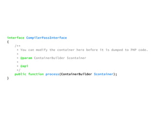 interface CompilerPassInterface 
{ 
/** 
* You can modify the container here before it is dumped to PHP code. 
* 
* @param ContainerBuilder $container 
* 
* @api 
*/ 
public function process(ContainerBuilder $container); 
} 
 
