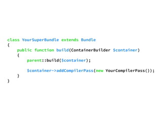 class YourSuperBundle extends Bundle 
{ 
public function build(ContainerBuilder $container) 
{ 
parent::build($container); 
$container->addCompilerPass(new YourCompilerPass()); 
} 
} 
 