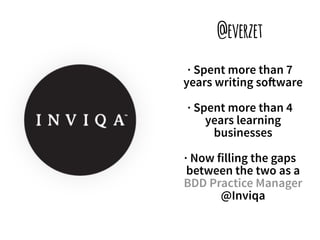 @everzet 
· Spent more than 7 
years writing so!ware 
· Spent more than 4 
years learning 
businesses 
· Now filling the gaps 
between the two as a 
BDD Practice Manager 
@Inviqa 
 