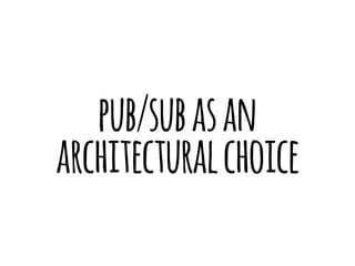 pub/sub as an 
architectural choice 
 
