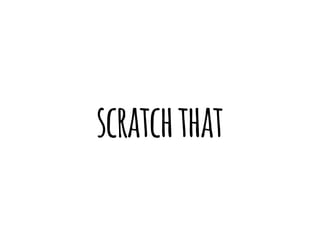 scratch that 
 