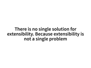 There is no single solution for 
extensibility. Because extensibility is 
not a single problem 
 
