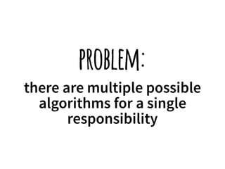 problem: 
there are multiple possible 
algorithms for a single 
responsibility 
 