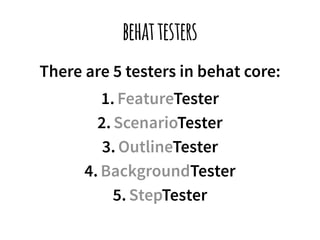 behat testers 
There are 5 testers in behat core: 
1. FeatureTester 
2. ScenarioTester 
3. OutlineTester 
4. BackgroundTester 
5. StepTester 
 