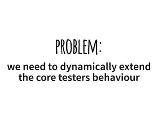 problem: 
we need to dynamically extend 
the core testers behaviour 
 