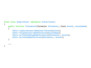 final class StepListener implements EventListener 
{ 
public function listenEvent(Formatter $formatter, Event $event, $eventName) 
{ 
$this->captureScenarioOnScenarioEvent($event); 
$this->forgetScenarioOnAfterEvent($eventName); 
$this->printStepSetupOnBeforeEvent($formatter, $event); 
$this->printStepOnAfterEvent($formatter, $event); 
} 
... 
} 
 