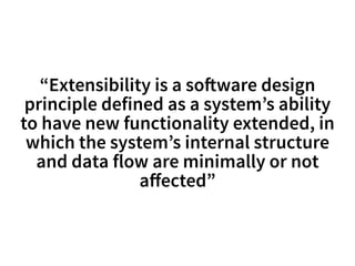 “Extensibility is a so!ware design 
principle defined as a system’s ability 
to have new functionality extended, in 
which the system’s internal structure 
and data flow are minimally or not 
affected” 
 