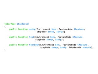 interface StepTester 
{ 
public function setUp(Environment $env, FeatureNode $feature, 
StepNode $step, $skip); 
public function test(Environment $env, FeatureNode $feature, 
StepNode $step, $skip); 
public function tearDown(Environment $env, FeatureNode $feature, 
StepNode $step, $skip, StepResult $result); 
} 
 