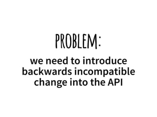 problem: 
we need to introduce 
backwards incompatible 
change into the API 
 