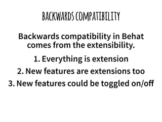 backwards compatibility 
Backwards compatibility in Behat 
comes from the extensibility. 
1. Everything is extension 
2. New features are extensions too 
3. New features could be toggled on/off 
 