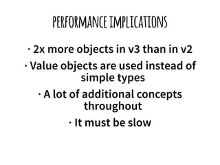 performance implications 
· 2x more objects in v3 than in v2 
· Value objects are used instead of 
simple types 
· A lot of additional concepts 
throughout 
· It must be slow 
 