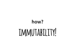 how? 
immutability! 
 