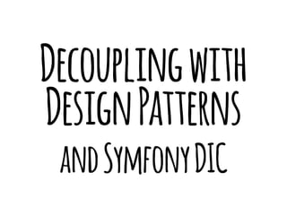 Decoupling with 
Design Patterns 
and Symfony DIC 
 