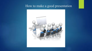 How to make a good presentation 
 