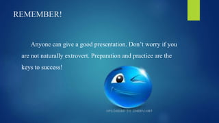 REMEMBER! 
Anyone can give a good presentation. Don’t worry if you 
are not naturally extrovert. Preparation and practice are the 
keys to success! 
