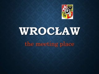 WROCŁAW 
the meeting place 
 