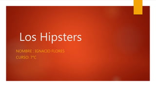 Los Hipsters 
NOMBRE : IGNACIO FLORES 
CURSO: 7°C 
