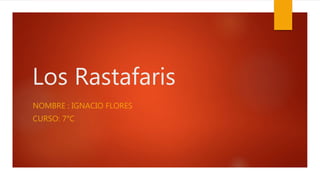 Los Rastafaris 
NOMBRE : IGNACIO FLORES 
CURSO: 7°C 
