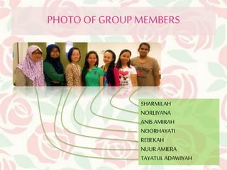 PHOTO OF GROUP MEMBERS 
SHARMILAH 
NORLIYANA 
ANIS AMIRAH 
NOORHAYATI 
REBEKAH 
NUUR AMIERA 
TAYATUL ADAWIYAH 
 