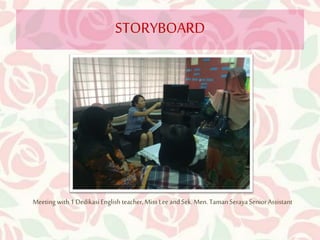 STORYBOARD 
Meeting with 1 Dedikasi English teacher, Miss Lee and Sek. Men. Taman Seraya Senior Assistant 
 
