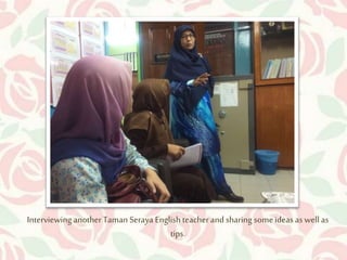 Interviewing another Taman Seraya English teacher and sharing some ideas as well as 
tips. 
 