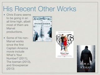 His Recent Other Works
Chris Evans seems
to be going in an
all time high, albeit
most of them are
Marvel
productions.

Some of his non-
Marvel works
since the ﬁrst
Captain America
movie include
What's Your
Number? (2011),
The Iceman (2013),
and Snowpiercer
(2013)
 