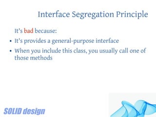 Interface Segregation Principle
It's bad because:
● It's provides a general-purpose interface
● When you include this class, you usually call one of
those methods
 