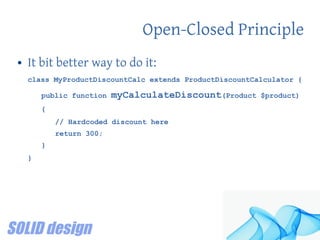 Open-Closed Principle
● It bit better way to do it:
class MyProductDiscountCalc extends ProductDiscountCalculator {
public function myCalculateDiscount(Product $product)
{
// Hardcoded discount here
return 300;
}
}
 