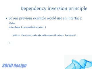 Dependency inversion principle
● So our previous example would use an interface:
<?php
interface DiscountCalculator {
public function calculateDiscount(Product $product);
}
 