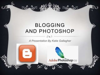 BLOGGING
AND PHOTOSHOP
A Presentation By Katie Gallagher
 