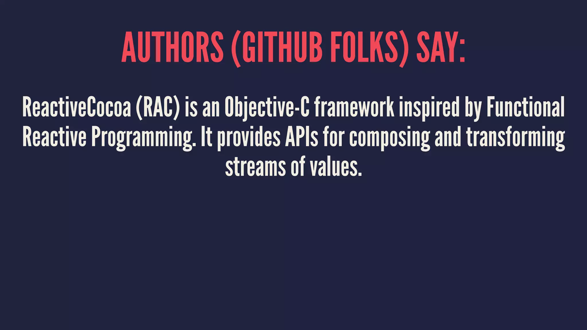 AUTHORS (GITHUB FOLKS) SAY:
ReactiveCocoa (RAC) is an Objective-C framework inspired by Functional
Reactive Programming. It provides APIs for composing and transforming
streams of values.
 