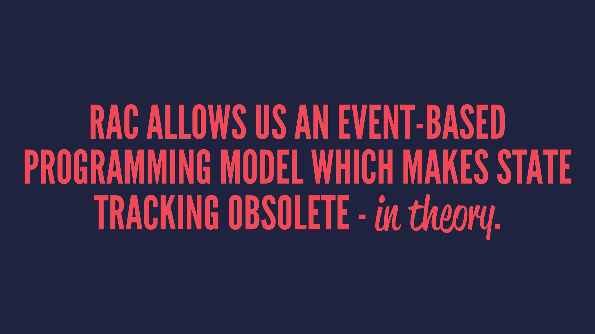 RAC ALLOWS US AN EVENT-BASED
PROGRAMMING MODEL WHICH MAKES STATE
TRACKING OBSOLETE - in theory.
 