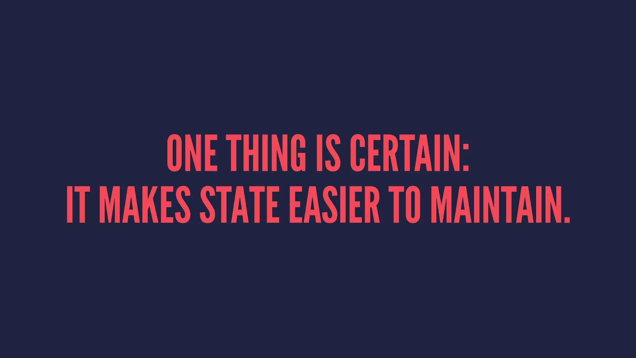 ONE THING IS CERTAIN:
IT MAKES STATE EASIER TO MAINTAIN.
 