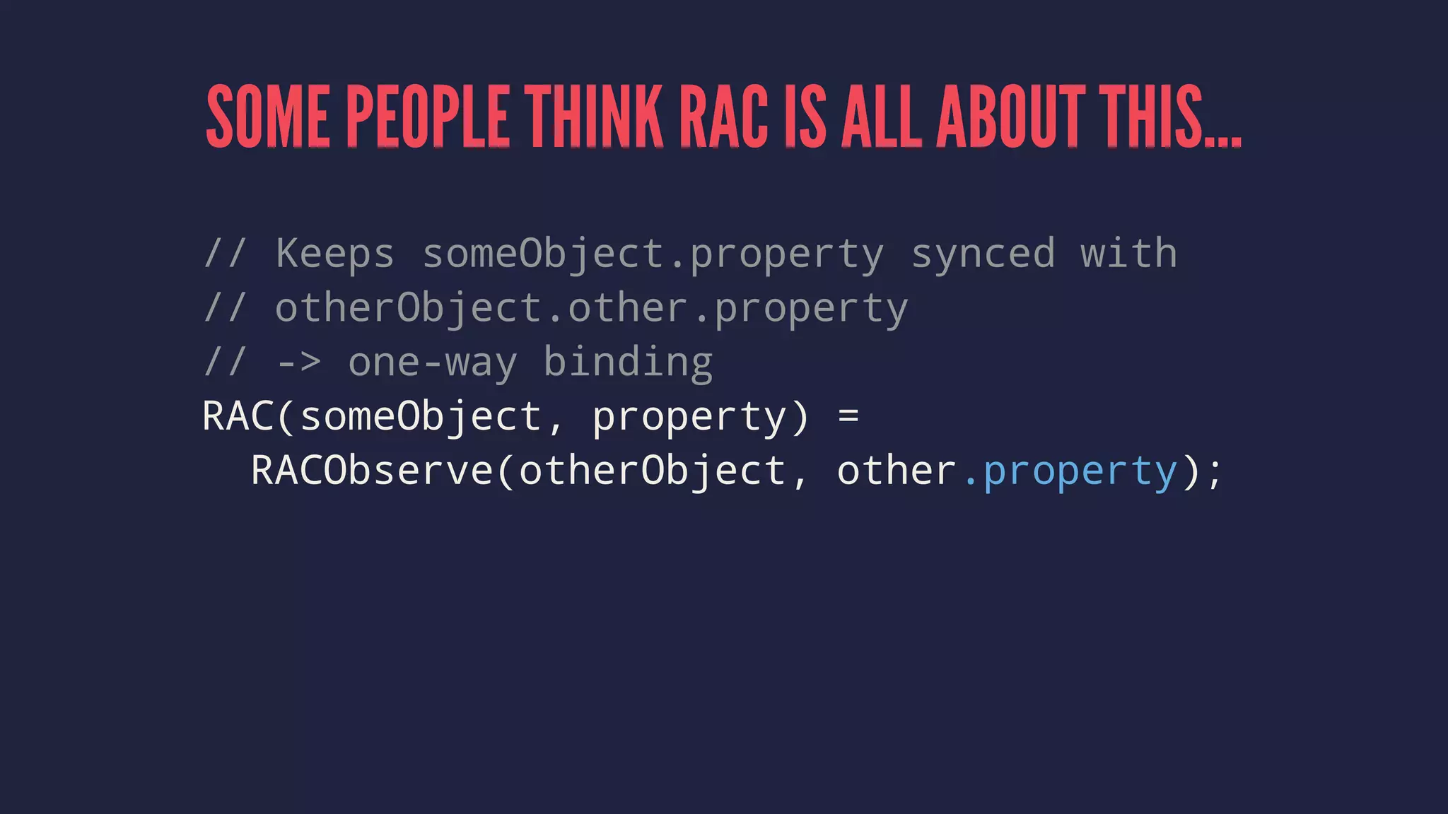 SOME PEOPLE THINK RAC IS ALL ABOUT THIS...
// Keeps someObject.property synced with
// otherObject.other.property
// -> one-way binding
RAC(someObject, property) =
RACObserve(otherObject, other.property);
 